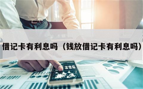 借记卡有利息吗（钱放借记卡有利息吗）