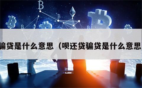骗贷是什么意思（呗还贷骗贷是什么意思）