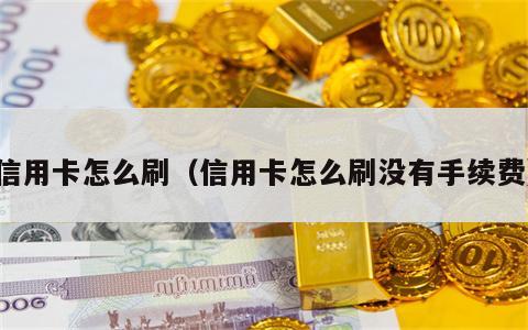 信用卡怎么刷（信用卡怎么刷没有手续费）