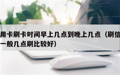 信用卡刷卡时间早上几点到晚上几点（刷信用卡一般几点刷比较好）