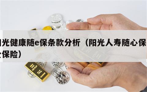 阳光健康随e保条款分析（阳光人寿随心保两全保险）