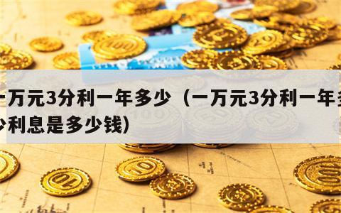 一万元3分利一年多少（一万元3分利一年多少利息是多少钱）