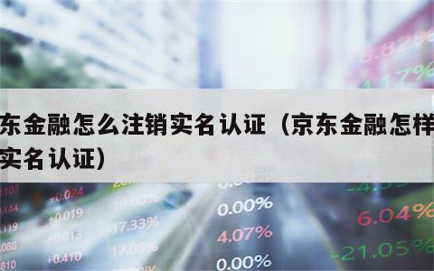 京东金融怎么注销实名认证（京东金融怎样注销实名认证）