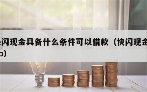 快闪现金具备什么条件可以借款（快闪现金app）