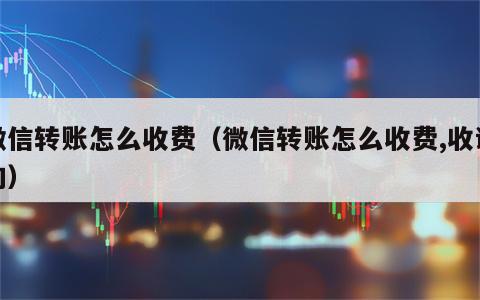 微信转账怎么收费（微信转账怎么收费,收谁的）