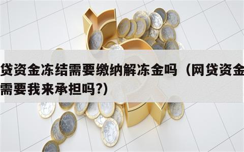 网贷资金冻结需要缴纳解冻金吗（网贷资金冻结需要我来承担吗?）