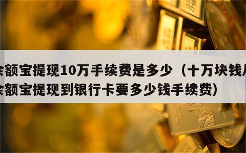 余额宝提现10万手续费是多少（十万块钱从余额宝提现到银行卡要多少钱手续费）