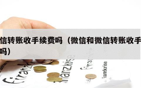 微信转账收手续费吗（微信和微信转账收手续费吗）