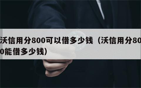 沃信用分800可以借多少钱（沃信用分800能借多少钱）