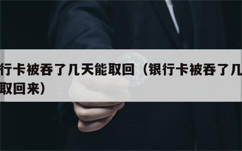 银行卡被吞了几天能取回（银行卡被吞了几天能取回来）