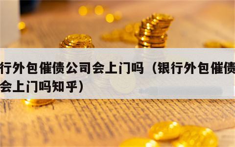 银行外包催债公司会上门吗（银行外包催债公司会上门吗知乎）